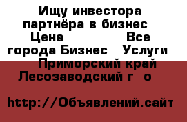 Ищу инвестора-партнёра в бизнес › Цена ­ 500 000 - Все города Бизнес » Услуги   . Приморский край,Лесозаводский г. о. 